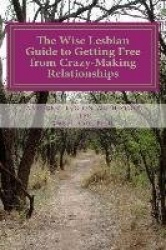 The Wise Lesbian Guide to Getting Free From Crazy-Making Relationships&Getting on with Your Life