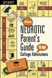 The Neurotic Parent's Guide to College Admissions - Strategies for Helicoptering, Hot-housing & Micromanaging