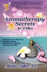 Aromatherapy Secrets for Wellness - Maximize Your Life Force, Transform Stress and Conquer Ailments with Essential Oils