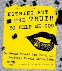 Nothing But the Truth So Help Me God - 51 Women Reveal the Power of Positive Female Connection
