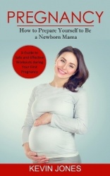 Pregnancy - How to Prepare Yourself to Be a Newborn Mama (A Guide to Safe and Effective Workouts during Your First Pregnancy)