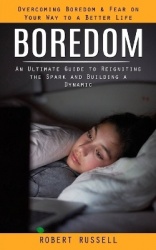 Boredom - Overcoming Boredom & Fear on Your Way to a Better Life (An Ultimate Guide to Reigniting the Spark and Building a Dynam