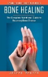 Bone Healing - A Wonder Herb With Bone Healing Properties (The Complete Nutritional Guide to Reversing Bone Disease)