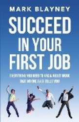 Succeed In Your First Job - Everything you need to know about work - that no one ever tells you!