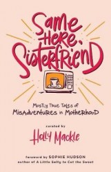 Same Here, Sisterfriend - Mostly True Tales of Misadventures in Motherhood