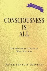 Consciousness Is All - The Magnificent Truth of What You Are