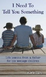 I Need to Tell You Something - Life lessons from a father for his teenage children