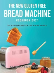 The New Gluten Free Bread Machine Cookbook 2021 - Delicious Recipes for the Whole Family
