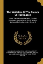The Visitation Of The County Of Huntingdon: Under The Authority Of William Camden, Clareneaux King Of Arms, By His Deputy, Nicho