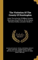 The Visitation Of The County Of Huntingdon: Under The Authority Of William Camden, Clareneaux King Of Arms, By His Deputy, Nicho