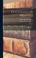 Old Glasgow Weavers - Being Records of the Incorporation of Weavers With Eight Illustrations
