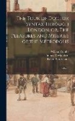 The Tour of Doctor Syntax Through London, or, The Pleasures and Miseries of the Metropolis: a Poem