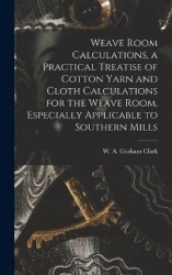Weave Room Calculations, a Practical Treatise of Cotton Yarn and Cloth Calculations for the Weave Room, Especially Applicable to
