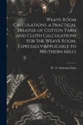 Weave Room Calculations, a Practical Treatise of Cotton Yarn and Cloth Calculations for the Weave Room, Especially Applicable to