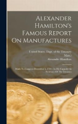 Alexander Hamilton's Famous Report On Manufactures - Made To Congress December 5, 1791: In His Capacity As Secretary Of The Trea