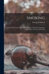 Smoking: A World Of Curious Facts, Queer Fancies, And Lively Anecdotes About Pipes, Tobacco And Cigars
