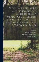 Wise's Digested Index and Genealogical Guide to Bishop Meade's Old Churches, Ministers and Families of Virginia, Embracing 6,900