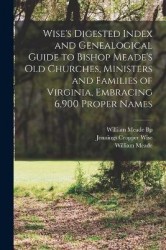 Wise's Digested Index and Genealogical Guide to Bishop Meade's Old Churches, Ministers and Families of Virginia, Embracing 6,900