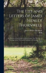 The Life and Letters of James Henley Thornwell: Ex-president of the South Carolina College, Late Professor of Theology in the Th