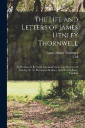 The Life and Letters of James Henley Thornwell: Ex-president of the South Carolina College, Late Professor of Theology in the Th
