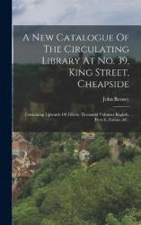 A New Catalogue Of The Circulating Library At No. 39, King Street, Cheapside - Containing Upwards Of Fifteen Thousand Volumes En
