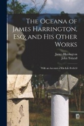 The Oceana of James Harrington, esq; and his Other Works: With an Account of his Life Prefix'd
