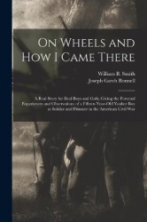 On Wheels and how I Came There; a Real Story for Real Boys and Girls, Giving the Personal Experiences and Observations of a Fift