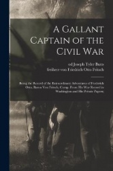 A Gallant Captain of the Civil war; Being the Record of the Extraordinary Adventures of Frederick Otto, Baron von Fritsch, Comp.