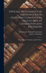 Official Proceedings of the Democratic National Convention, Held in 1860, at Charleston and Baltimore: Proceedings at Charleston
