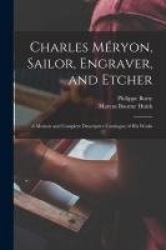 Charles Méryon, Sailor, Engraver, and Etcher: A Memoir and Complete Descriptive Catalogue of his Works