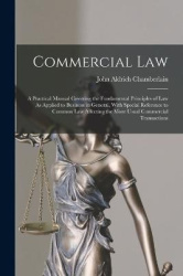 Commercial Law: A Practical Manual Covering the Fundamental Principles of Law As Applied to Business in General, With Special Re