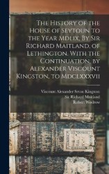 The History of the House of Seytoun to the Year Mdlix, By Sir Richard Maitland, of Lethington. With the Continuation, by Alexand