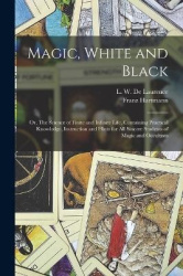 Magic, White and Black; or, The Science of Finite and Infinite Life, Containing Practical Knowledge, Instruction and Hints for A
