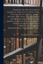 Memoirs of Mrs. Elizabeth Fisher, of the City of New-York, Daughter of the Rev. Harry Munro, Who Was a Chaplain in the British A