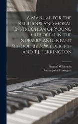 A Manual for the Religious and Moral Instruction of Young Children in the Nursery and Infant School. by S. Wilderspin and T.J. T