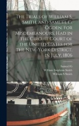 The Trials of William S. Smith, and Samuel G. Ogden. for Misdemeanours, had in the Circuit Court of the United States for the Ne