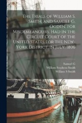 The Trials of William S. Smith, and Samuel G. Ogden. for Misdemeanours, had in the Circuit Court of the United States for the Ne