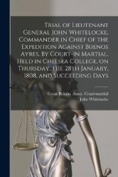 Trial of Lieutenant General John Whitelocke, Commander in Chief of the Expedition Against Buenos Ayres. By Court-in Martial. Hel