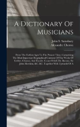 A Dictionary Of Musicians: From The Earliest Ages To The Present Time. Comprising The Most Important Biographical Contents Of Th
