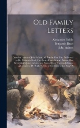 Old Family Letters: Contains Letters of John Adams, All But the First Two Addressed to Dr. Benjamin Rush; One Letter From Samuel