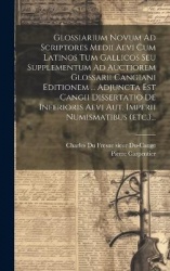 Glossiarium Novum Ad Scriptores Medii Aevi Cum Latinos Tum Gallicos Seu Supplementum Ad Auctiorem Glossarii Cangiani Editionem .