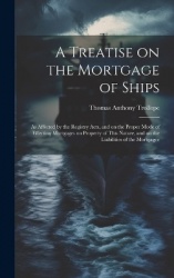 A Treatise on the Mortgage of Ships - As Affected by the Registry Acts, and on the Proper Mode of Effecting Mortgages on Propert