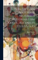 C. Plini Secundi Naturalis Naturalis Historias Libri Xxxvii... Recensuit Julius Sillig