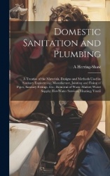 Domestic Sanitation and Plumbing: A Treatise of the Materials, Designs and Methods Used in Sanitary Engineering; Manufacture, Jo