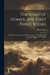 The Iliad of Homer, the First Three Books - Faithfully Translated Into English Hexameters, According to the Style and Manner of 