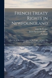 French Treaty Rights in Newfoundland; the Case for the Colony, Stated by the People's Delegates, Sir J.S. Winter, P.J. Scott, an