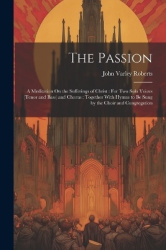 The Passion - A Meditation On the Sufferings of Christ: For Two Solo Voices (Tenor and Bass) and Chorus: Together With Hymns to 