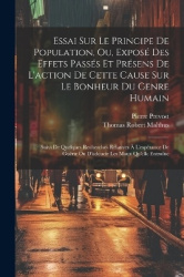 Essai Sur Le Principe De Population, Ou, Exposé Des Effets Passés Et Présens De L'action De Cette Cause Sur Le Bonheur Du Genre 