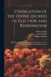 Vindication of the Divine Decrees of Election and Reprobation: Being the Substance of Several Sermons on Rom. Ix. 6-24; Preached
