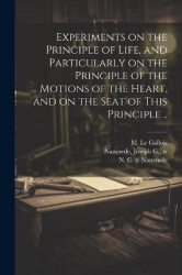 Experiments on the Principle of Life, and Particularly on the Principle of the Motions of the Heart, and on the Seat of This Pri